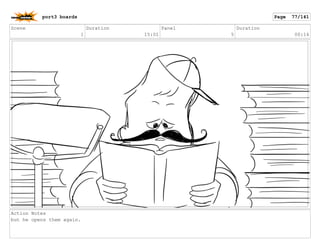 Scene
1
Duration
15:01
Panel
5
Duration
00:14
Action Notes
but he opens them again.
port3 boards Page 77/141
 