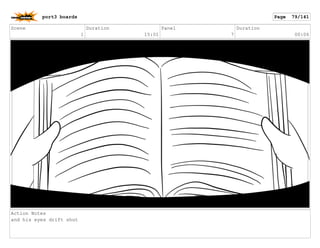Scene
1
Duration
15:01
Panel
7
Duration
00:06
Action Notes
and his eyes drift shut
port3 boards Page 79/141
 