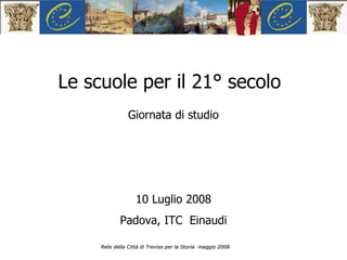 Rete della Città di Treviso per la Storia  maggio 2008 Le scuole per il 21° secolo Giornata di studio 10 Luglio 2008 Padova, ITC  Einaudi 