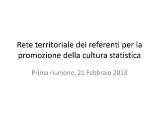 Rete territoriale dei referenti per la
promozione della cultura statistica
    Prima riunione, 21 Febbraio 2013
 