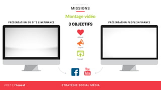 STRATÉGIE SOCIAL MÉDIA#RETEXYoucef
MISSIONS
L I N K F I N A N C E
Montage vidéo
PRÉSENTATION DU SITE LINKFINANCE PRÉSENTATION PEOPLEINFINANCE
Cognitif
3 OBJECTIFS
Affectif
Conatif
 