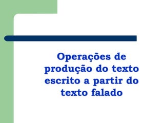 Operações de
produção do texto
escrito a partir do
texto falado
 
