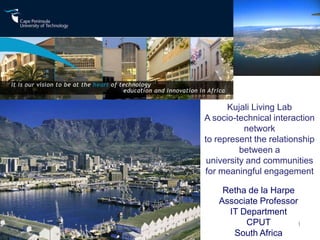 Kujali Living Lab
                           A socio-technical interaction
                                      network
                           to represent the relationship
                                     between a
                            university and communities
                           for meaningful engagement

                               Retha de la Harpe
                              Associate Professor
                                IT Department
11 June 2009   ECIS 2009            CPUT         1
                                 South Africa
 