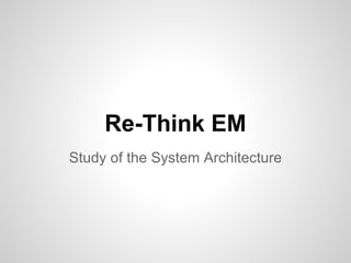 Re-Think EM
Study of the System Architecture
 
