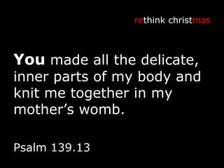You  made all the delicate, inner parts of my body and knit me together in my mother’s womb. re think christ mas Psalm 139.13 