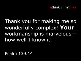 Thank you for making me so wonderfully complex!  Your  workmanship is marvelous—how well I know it. re think christ mas Psalm 139.14 