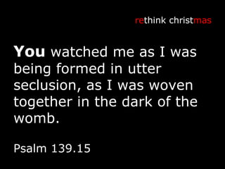 You  watched me as I was being formed in utter seclusion, as I was woven together in the dark of the womb. re think christ mas Psalm 139.15 