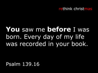 You  saw me  before  I was born. Every day of my life was recorded in your book. re think christ mas Psalm 139.16 