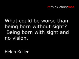 What could be worse than being born without sight?  Being born with sight and no vision. Helen Keller re think christ mas 