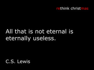 All that is not eternal is eternally useless. re think christ mas C.S. Lewis 