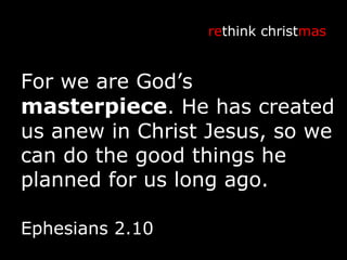 For we are God’s  masterpiece . He has created us anew in Christ Jesus, so we can do the good things he planned for us long ago. re think christ mas Ephesians 2.10 