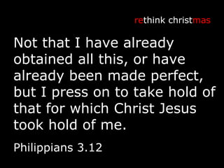 Not that I have already obtained all this, or have already been made perfect, but I press on to take hold of that for which Christ Jesus took hold of me. re think christ mas Philippians 3.12 
