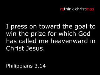 I press on toward the goal to win the prize for which God has called me heavenward in Christ Jesus. re think christ mas Philippians 3.14 