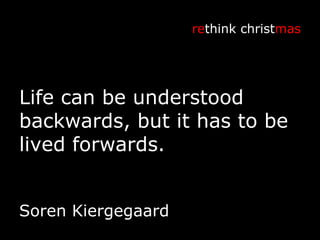 Life can be understood backwards, but it has to be lived forwards. re think christ mas Soren Kiergegaard 