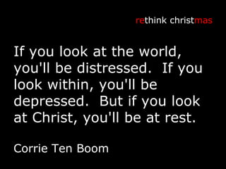 If you look at the world, you'll be distressed.  If you look within, you'll be depressed.  But if you look at Christ, you'll be at rest. re think christ mas Corrie Ten Boom 