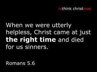 When we were utterly helpless, Christ came at just  the right time  and died for us sinners. Romans 5.6 re think christ mas 