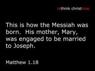 This is how the Messiah was born.  His mother, Mary, was engaged to be married to Joseph. re think christ mas Matthew 1.18 