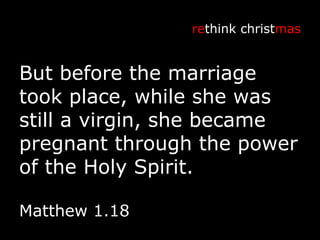 But before the marriage took place, while she was still a virgin, she became pregnant through the power of the Holy Spirit. re think christ mas Matthew 1.18 