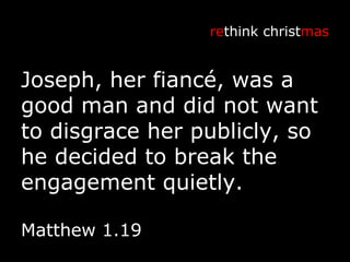 Joseph, her fiancé, was a good man and did not want to disgrace her publicly, so he decided to break the engagement quietly.  re think christ mas Matthew 1.19 
