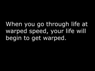 When you go through life at warped speed, your life will begin to get warped. 