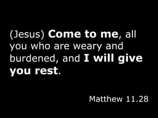 (Jesus)  Come to me , all you who are weary and burdened, and  I will give you rest . Matthew 11.28 