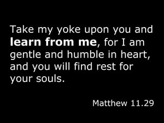 Take my yoke upon you and  learn from me , for I am gentle and humble in heart, and you will find rest for your souls. Matthew 11.29 