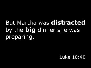 But Martha was  distracted  by the  big  dinner she was preparing. Luke 10:40 