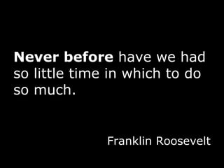 Never before  have we had so little time in which to do so much. Franklin Roosevelt 