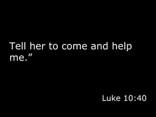 Tell her to come and help me.” Luke 10:40 