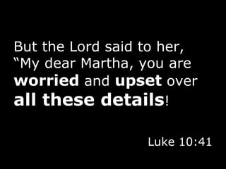 But the Lord said to her, “My dear Martha, you are  worried  and  upset  over  all these details ! Luke 10:41 