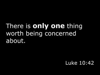 There is  only one  thing worth being concerned about. Luke 10:42 