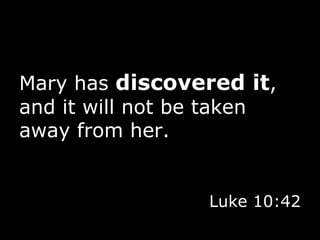 Mary has  discovered it , and it will not be taken away from her. Luke 10:42 