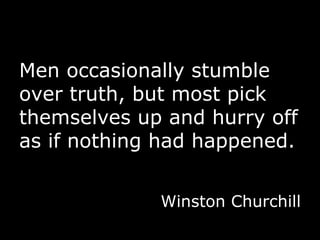 Men occasionally stumble over truth, but most pick themselves up and hurry off as if nothing had happened. Winston Churchill 
