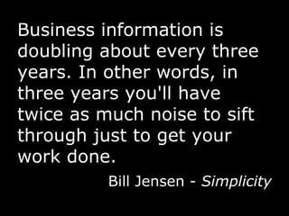 Business information is doubling about every three years. In other words, in three years you'll have twice as much noise to sift through just to get your work done.  Bill Jensen -  Simplicity 