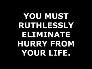 YOU MUST RUTHLESSLY ELIMINATE HURRY FROM YOUR LIFE. 