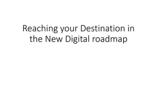Reaching your Destination in
the New Digital roadmap
 