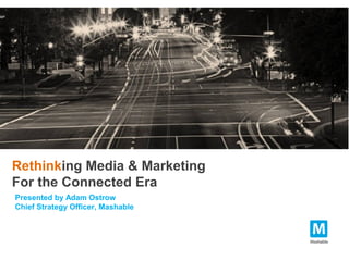 Rethinking Media & Marketing
For the Connected Era
Presented by Adam Ostrow
Chief Strategy Officer, Mashable
 