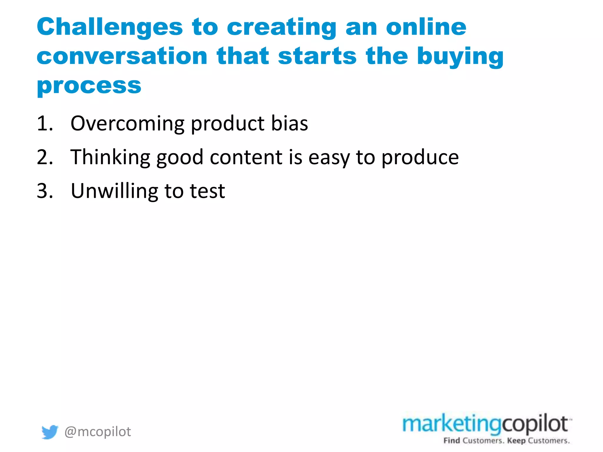 Challenges to creating an online
conversation that starts the buying
process
1. Overcoming product bias
2. Thinking good content is easy to produce
3. Unwilling to test
@mcopilot
 