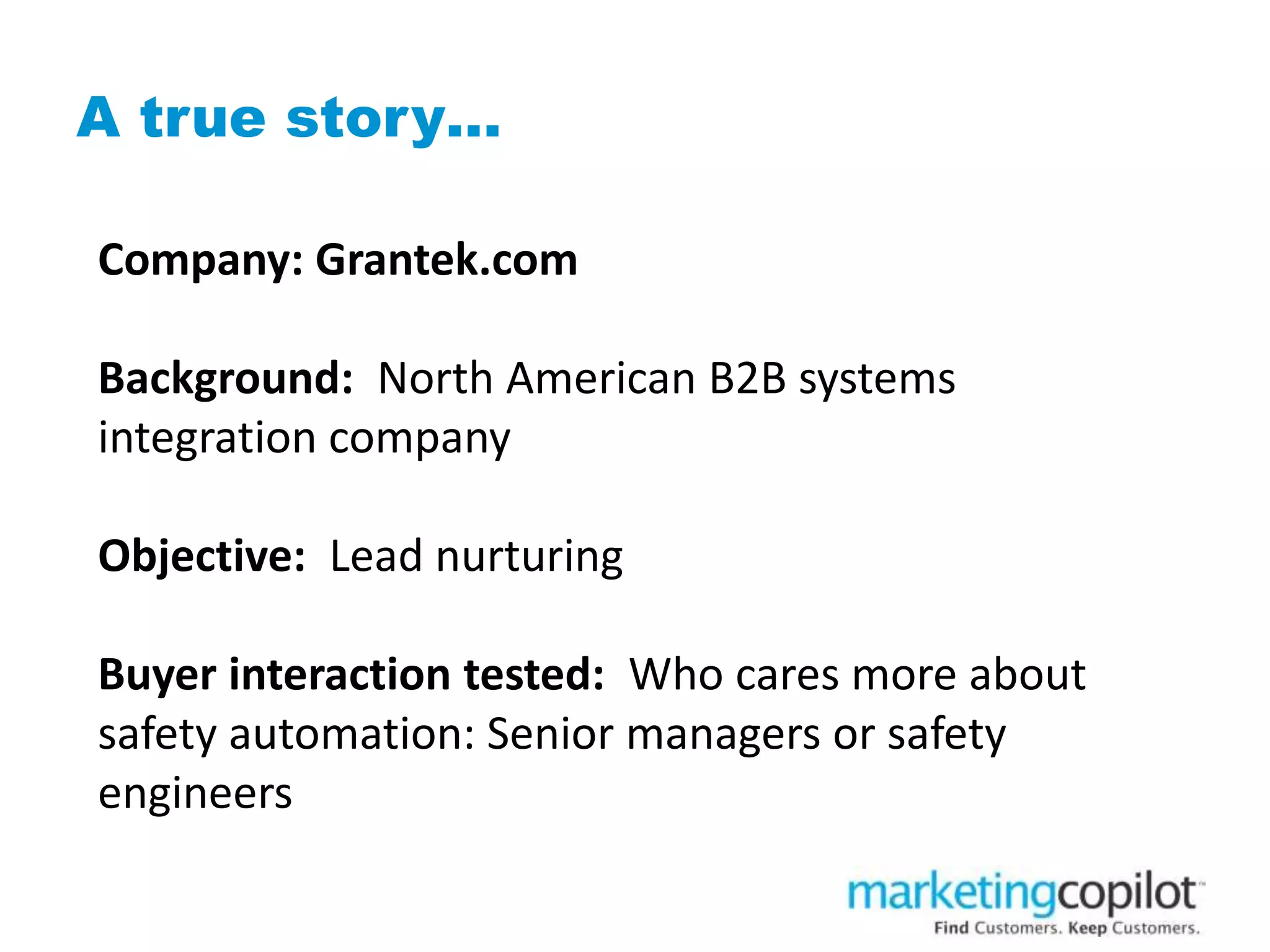 A true story…
Company: Grantek.com
Background: North American B2B systems
integration company
Objective: Lead nurturing
Buyer interaction tested: Who cares more about
safety automation: Senior managers or safety
engineers
 