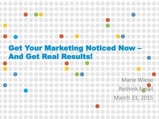Get Your Marketing Noticed Now –
And Get Real Results!
Marie Wiese
Rethink Email
March 23, 2015
 