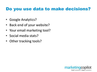 Do you use data to make decisions?
• Google Analytics?
• Back end of your website?
• Your email marketing tool?
• Social media stats?
• Other tracking tools?
 