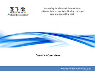 Supporting Retailers and Pharmacies to
   optimise their productivity. Driving customer
             care and controlling cost.




Services Overview



                       www.rethinkproductivity.co.uk
 