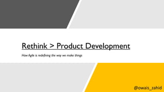 Rethink > Product Development
How Agile is redefining the way we make things
@owais_zahid
 