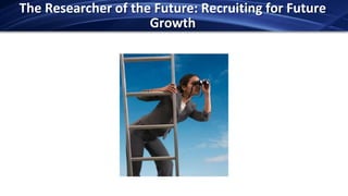 The Researcher of the Future: Recruiting for Future
                     Growth
 