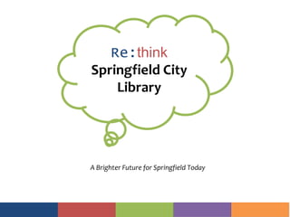 Re:think
Springfield City
Library
A Brighter Future for Springfield Today
 