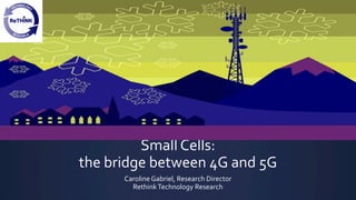 Small Cells:
the bridge between 4G and 5G
Caroline Gabriel, Research Director
RethinkTechnology Research
 