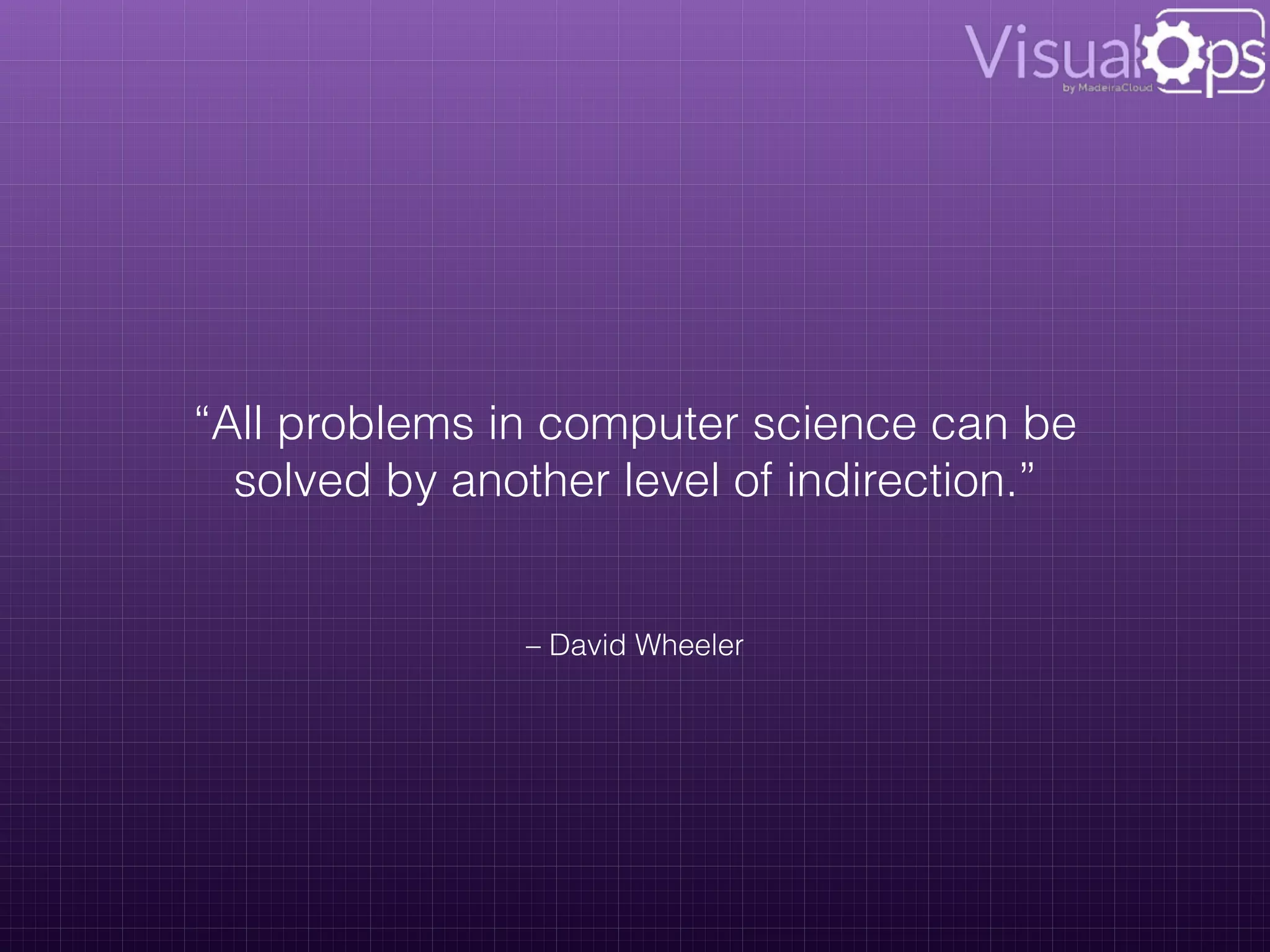 – David Wheeler
“All problems in computer science can be
solved by another level of indirection.”
 
