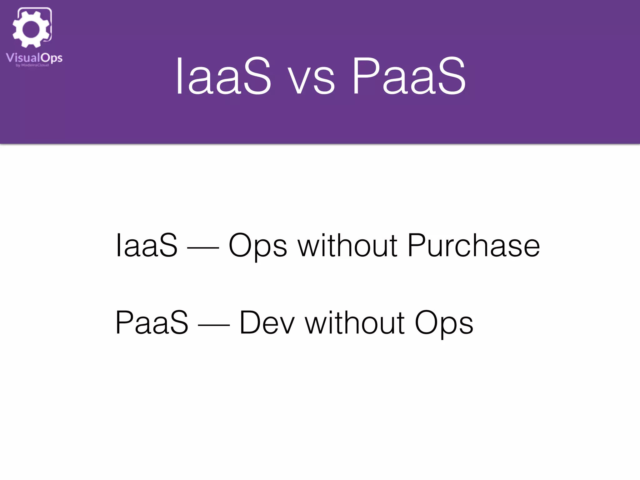 IaaS vs PaaS
PaaS — Dev without Ops
IaaS — Ops without Purchase
 