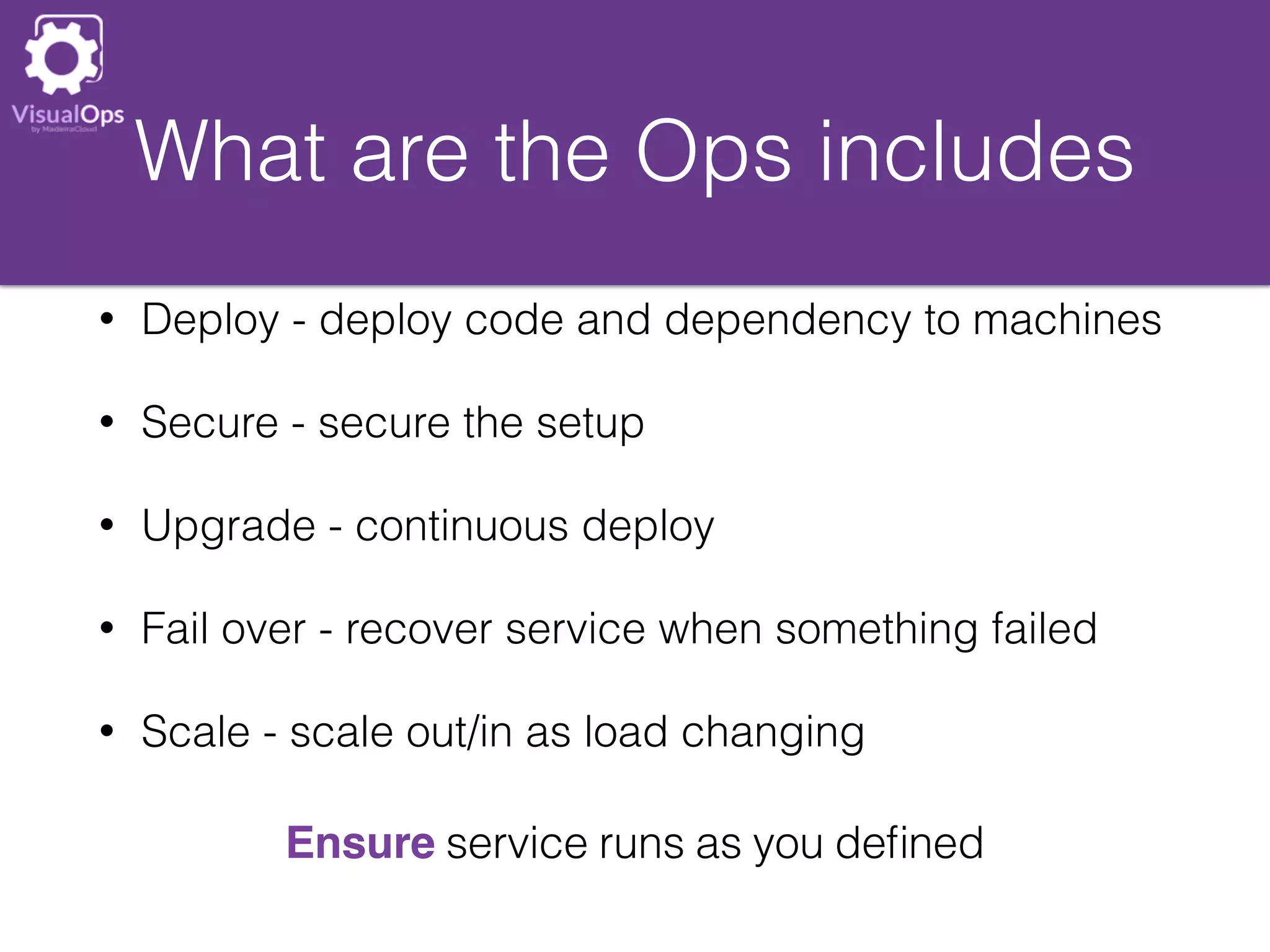 What are the Ops includes
• Deploy - deploy code and dependency to machines
• Secure - secure the setup
• Upgrade - continuous deploy
• Fail over - recover service when something failed
• Scale - scale out/in as load changing
Ensure service runs as you deﬁned
 