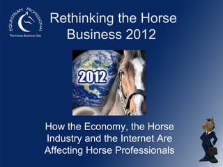 Rethinking the Horse
   Business 2012




How the Economy, the Horse
Industry and the Internet Are
Affecting Horse Professionals
 